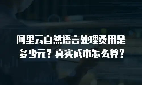 阿里云自然语言处理费用是多少元？真实成本怎么算？