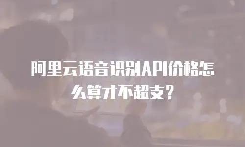 阿里云语音识别API价格怎么算才不超支？