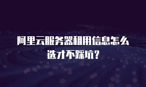 阿里云服务器租用信息怎么选才不踩坑？