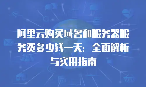 阿里云购买域名和服务器服务费多少钱一天：全面解析与实用指南