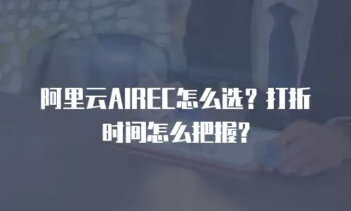 阿里云AIREC怎么选？打折时间怎么把握？