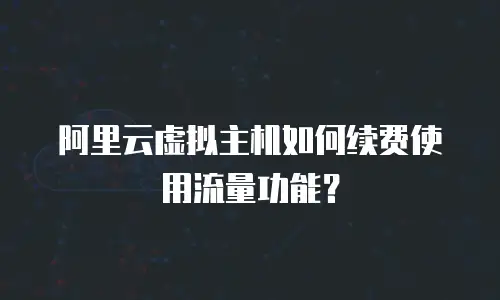 阿里云虚拟主机如何续费使用流量功能？