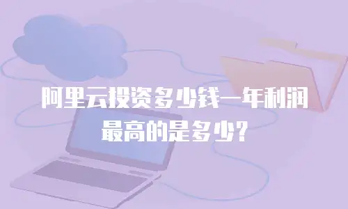 阿里云投资多少钱一年利润最高的是多少？