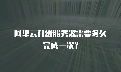 阿里云升级服务器需要多久完成一次？