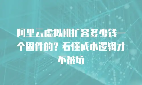 阿里云虚拟机扩容多少钱一个固件的？看懂成本逻辑才不被坑