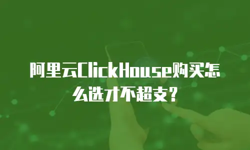 阿里云ClickHouse购买怎么选才不超支？