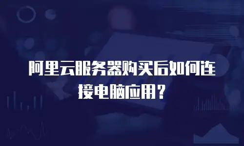 阿里云服务器购买后如何连接电脑应用？