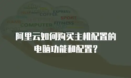 阿里云如何购买主机配置的电脑功能和配置？