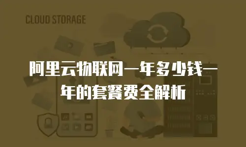 阿里云物联网一年多少钱一年的套餐费全解析