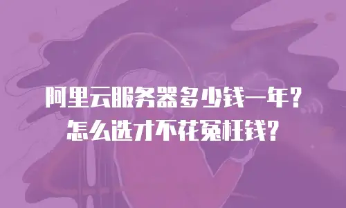 阿里云服务器多少钱一年？怎么选才不花冤枉钱？