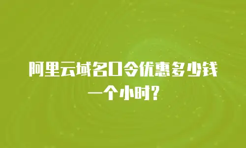 阿里云域名口令优惠多少钱一个小时？