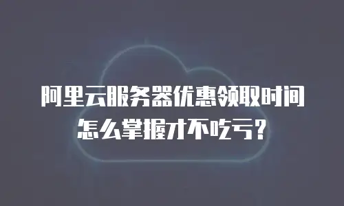 阿里云服务器优惠领取时间怎么掌握才不吃亏？