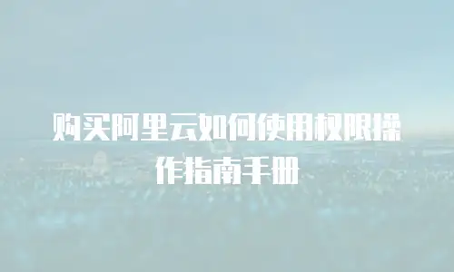 购买阿里云如何使用权限操作指南手册