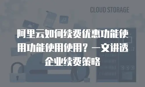 阿里云如何续费优惠功能使用功能使用使用？一文讲透企业续费策略