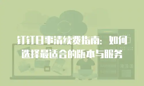 钉钉日事清续费指南：如何选择最适合的版本与服务