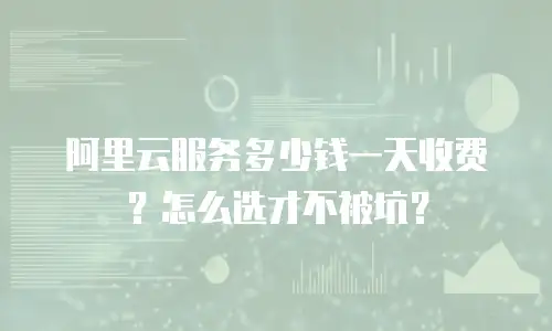阿里云服务多少钱一天收费？怎么选才不被坑？