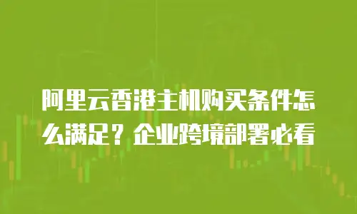 阿里云香港主机购买条件怎么满足？企业跨境部署必看