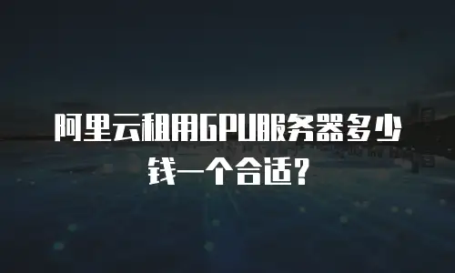 阿里云租用GPU服务器多少钱一个合适？