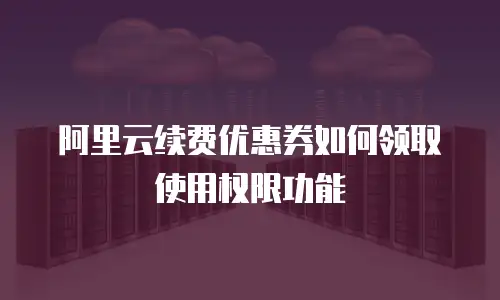 阿里云续费优惠券如何领取使用权限功能