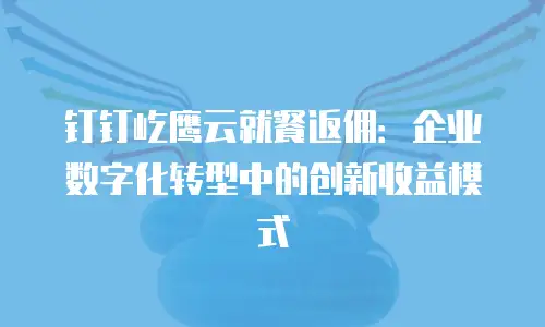 钉钉屹鹰云就餐返佣：企业数字化转型中的创新收益模式