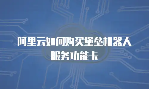 阿里云如何购买堡垒机器人服务功能卡