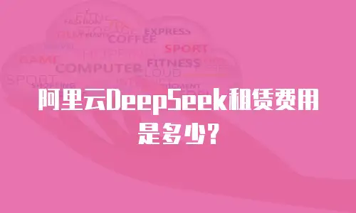 阿里云DeepSeek租赁费用是多少？