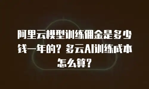 阿里云模型训练佣金是多少钱一年的？多云AI训练成本怎么算？
