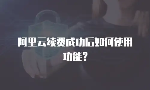 阿里云续费成功后如何使用功能？