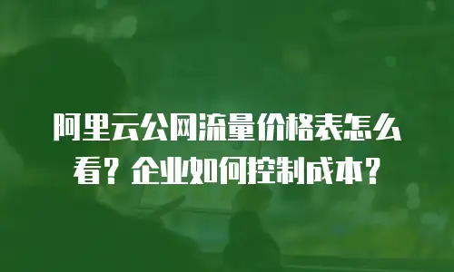 阿里云公网流量价格表怎么看？企业如何控制成本？