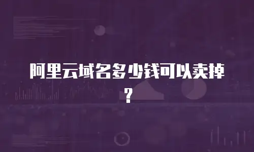 阿里云域名多少钱可以卖掉？