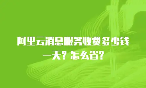 阿里云消息服务收费多少钱一天？怎么省？