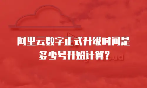 阿里云数字正式升级时间是多少号开始计算？