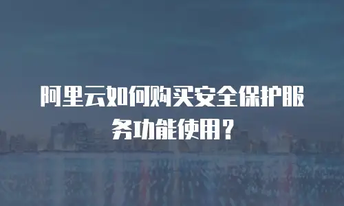 阿里云如何购买安全保护服务功能使用？