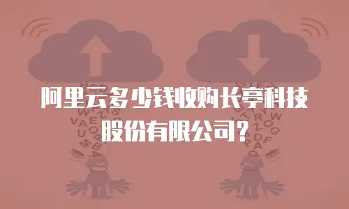 阿里云多少钱收购长亭科技股份有限公司？
