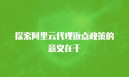 探索阿里云代理返点政策的意义在于