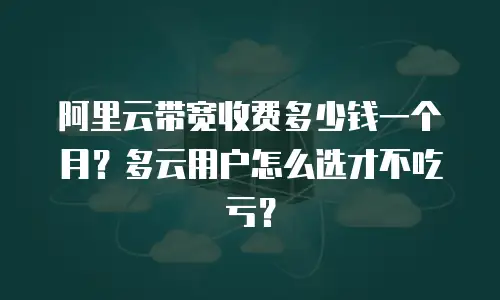 阿里云带宽收费多少钱一个月？多云用户怎么选才不吃亏？