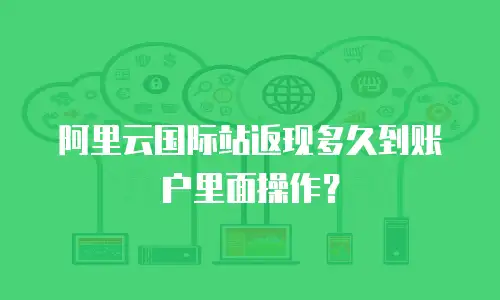 阿里云国际站返现多久到账户里面操作？