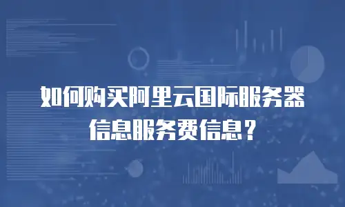 如何购买阿里云国际服务器信息服务费信息？