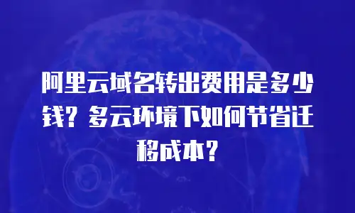 阿里云域名转出费用是多少钱？多云环境下如何节省迁移成本？