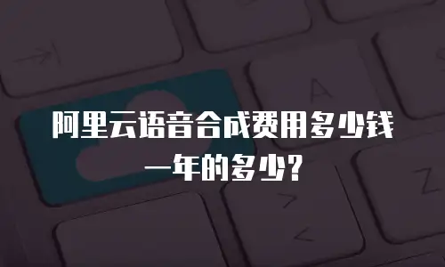 阿里云语音合成费用多少钱一年的多少？