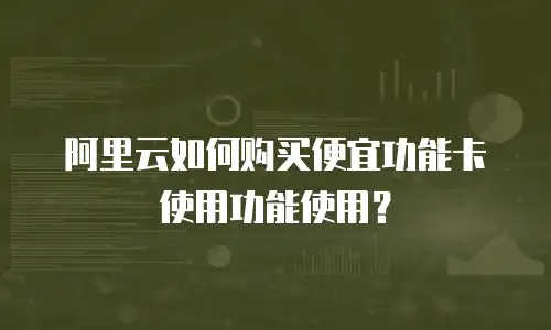 阿里云如何购买便宜功能卡使用功能使用？