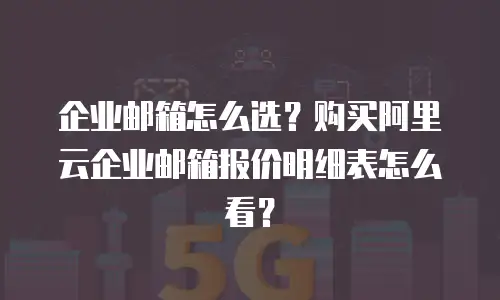 企业邮箱怎么选？购买阿里云企业邮箱报价明细表怎么看？