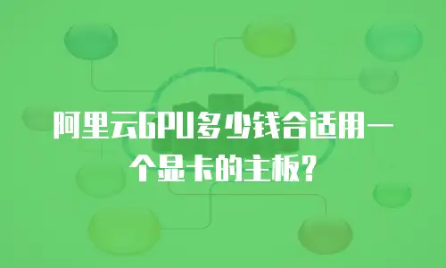阿里云GPU多少钱合适用一个显卡的主板？