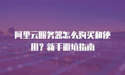 阿里云服务器怎么购买和使用？新手避坑指南