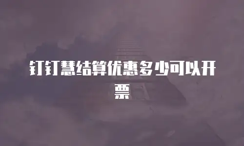 钉钉慧结算优惠多少可以开票
