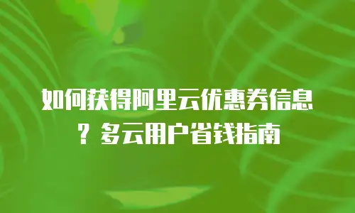 如何获得阿里云优惠券信息？多云用户省钱指南