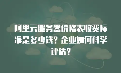 阿里云服务器价格表收费标准是多少钱？企业如何科学评估？