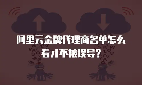 阿里云金牌代理商名单怎么看才不被误导？