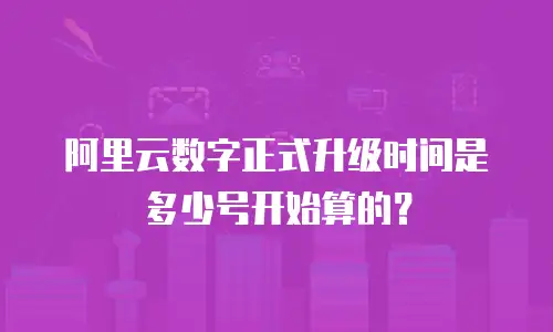 阿里云数字正式升级时间是多少号开始算的？