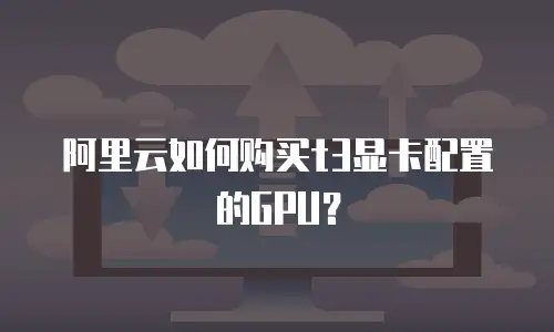 阿里云如何购买t3显卡配置的GPU？